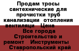 Продам тросы сантехнические для прочистки труб канализации, отопления, вентиляци › Цена ­ 1 500 - Все города Строительство и ремонт » Инструменты   . Ставропольский край,Ставрополь г.